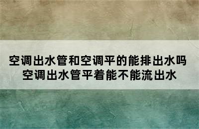 空调出水管和空调平的能排出水吗 空调出水管平着能不能流出水